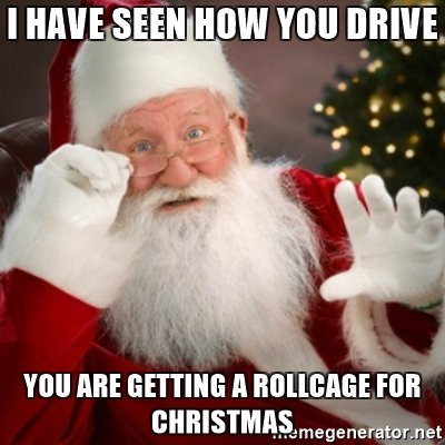 I have seen how you drive you are getting a rollcage for christmas