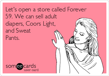 Lets open a store called forever 59 we can sell adult diapers coors light and sweat pants 1d0f6
