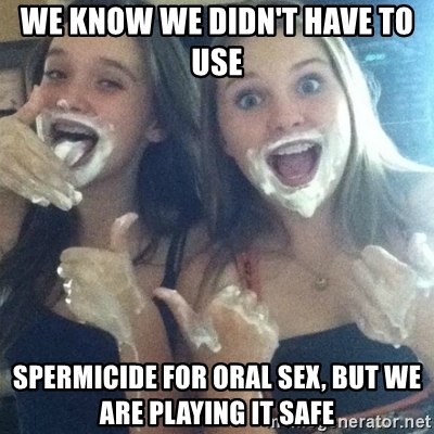 We know we didnt have to use spermicide for oral sex but we are playing it safe