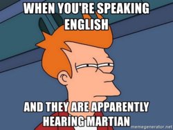 When youre speaking english and they are apparently hearing martian