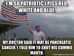 O patriotic i piss red white and blue my doctor said it may be pancreatic cancer i told him to s